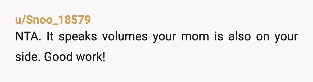 u/Snoo_18579
NTA. It speaks volumes your mom is also on your side. Good work!