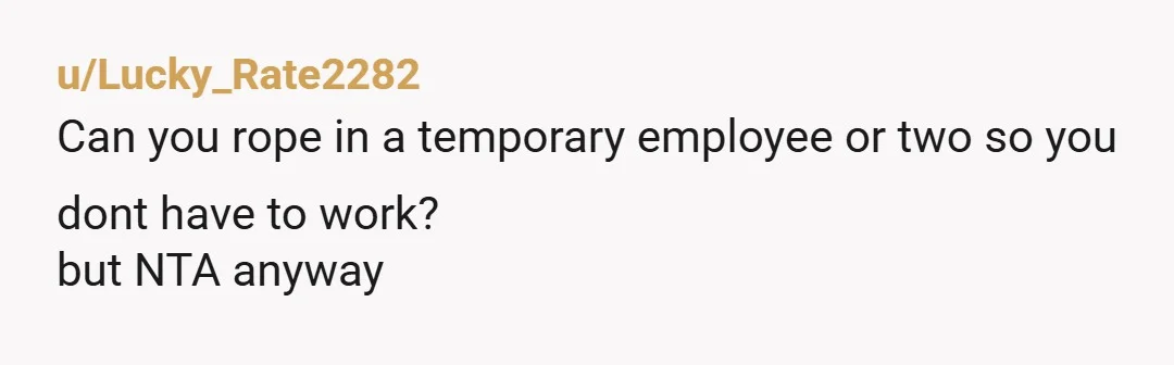 u/Lucky_Rate2282
Can you rope in a temporary employee or two so you dont have to work?
but NTA anyway