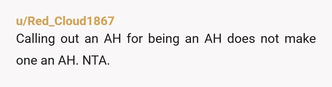 u/Red_Cloud1867
Calling out an AH for being an AH does not make one an AH.  NTA.