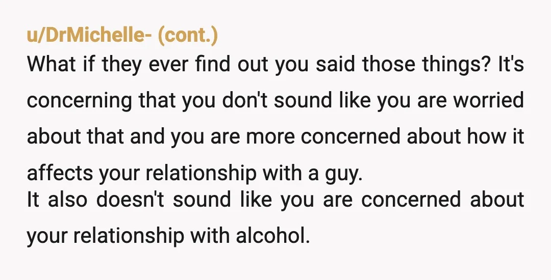 u/Fit_Try_2657
But you haven’t changed. If you had, you wouldn’t be bragging about it drunk to people you can’t trust.