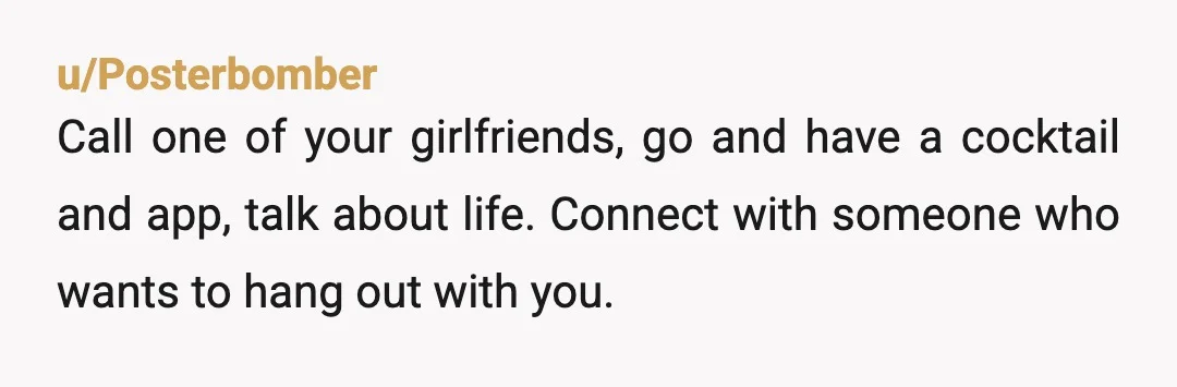 u/nonniewobbles today on: why are you married to someone who doesn't seem to like you and who you can't have conversations with? Go have dinner with yourself or take a...