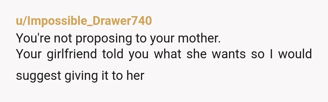 u/Impossible_Drawer740
You're not proposing to your mother.
Your girlfriend told you what she wants so I would suggest giving it to her