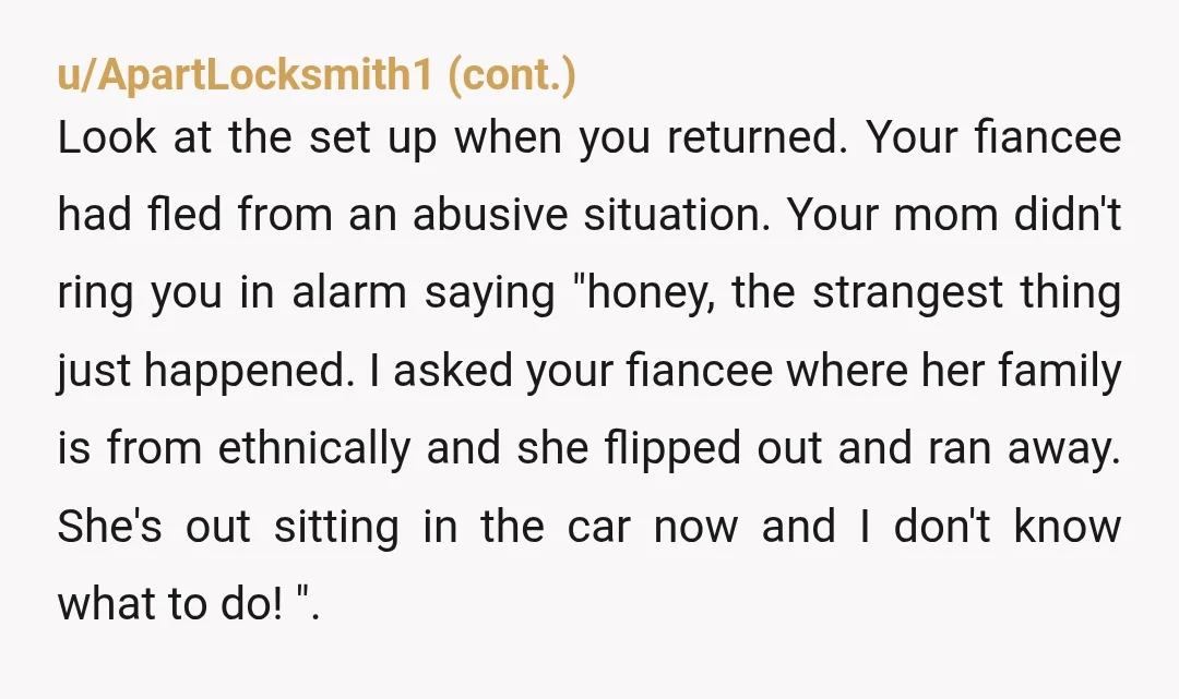 u/insomniac-ack I guess ask yourself who stands to gain anything by lying. Does your fiance have anything to gain by making this up? Or does your mother have something to...