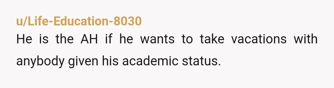 u/Life-Education-8030
He is the AH if he wants to take vacations with anybody given his academic status.