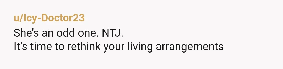 u/Icy-Doctor23
She’s an odd one. NTJ.
It’s time to rethink your living arrangements