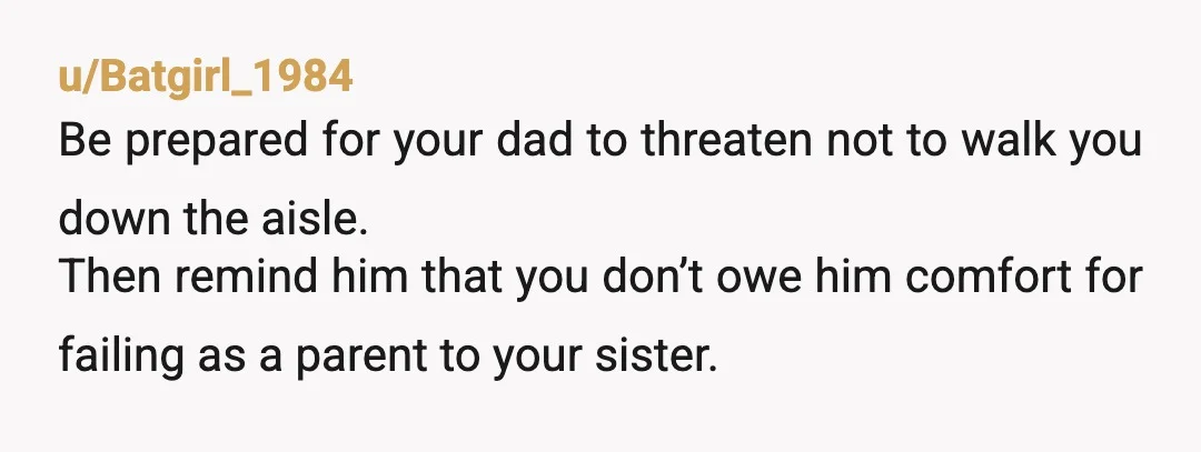 u/Oncer93 NTAH. Your sister is clearly the golden child, and your parents want you to stay small, so that she can feel better about herself. Tell your dad that your...