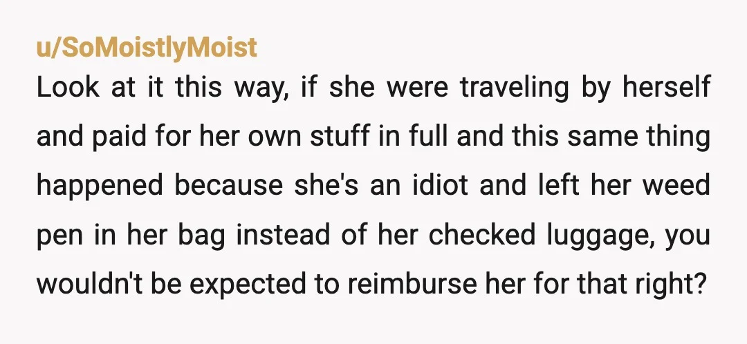 u/SoMoistlyMoist Look at it this way, if she were traveling by herself and paid for her own stuff in full and this same thing happened because she's an idiot and...