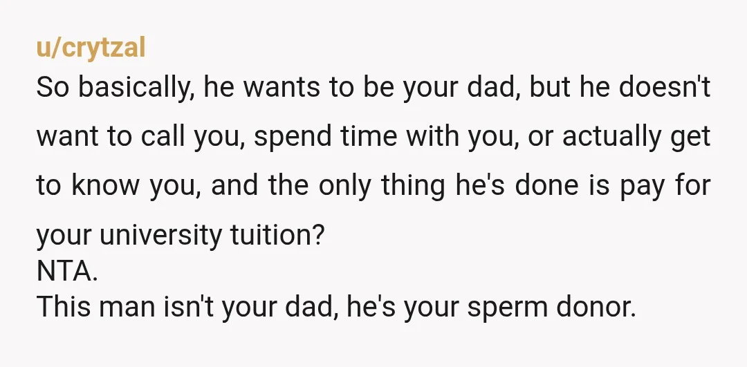 u/crytzal So basically, he wants to be your dad, but he doesn't want to call you, spend time with you, or actually get to know you, and the only thing...