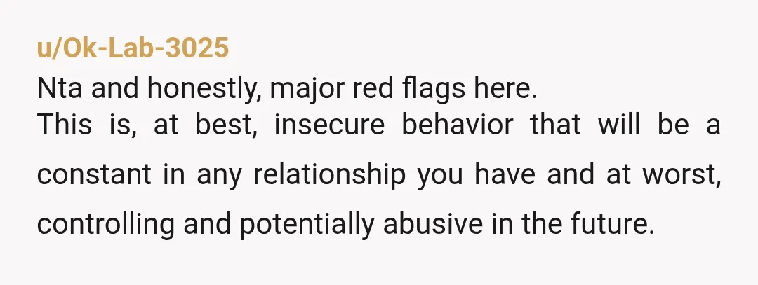 u/unusedtruth
NTA.
Do not start a relationship with this guy.
Everything else might seem peachy but this is a gigantic red flag.
Control.