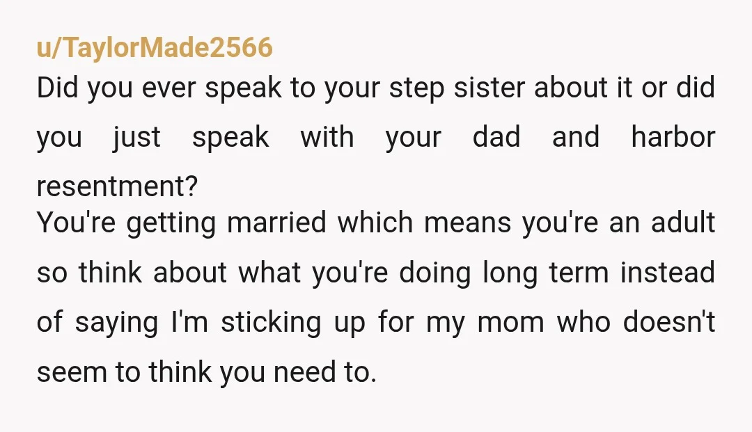 u/Both-Enthusiasm708 Idk it feels like there is more to this. Did she have a point? Did that make you feel guilty? Did your dad ever say something to her about...