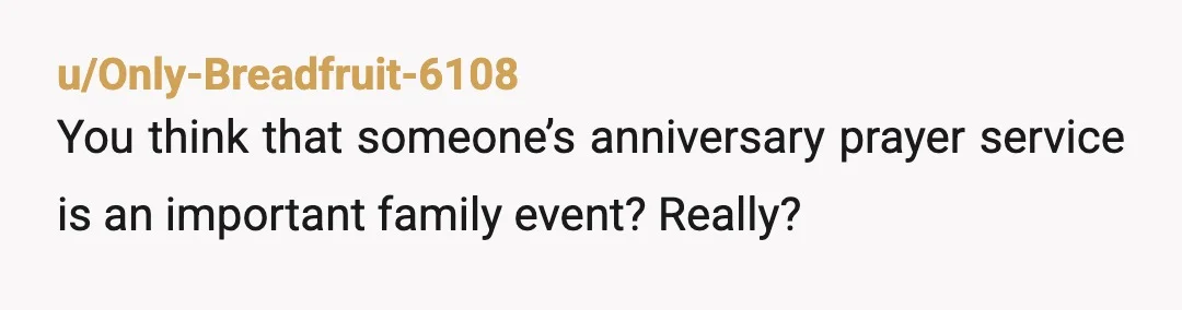 u/Only-Breadfruit-6108
You think that someone’s anniversary prayer service is an important family event? Really?