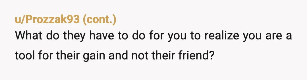 u/HedhogsNeedLove How much time was between her 'giving' you an item in return for your work, and this later interaction? Because it sounds as if she just used you, and...