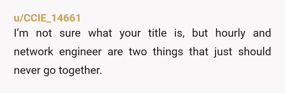 u/CCIE_14661 I’m not sure what your title is, but hourly and network engineer are two things that just should never go together.