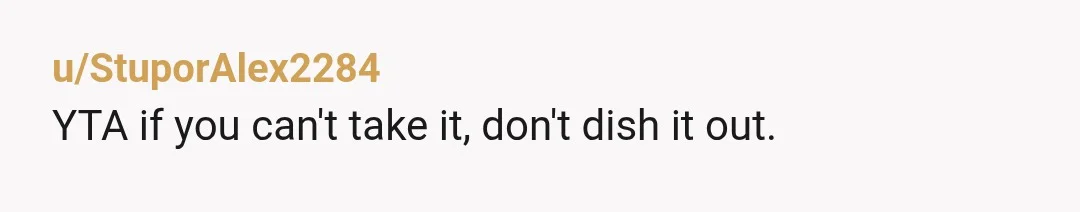 u/StuporAlex2284
YTA if you can't take it, don't dish it out.