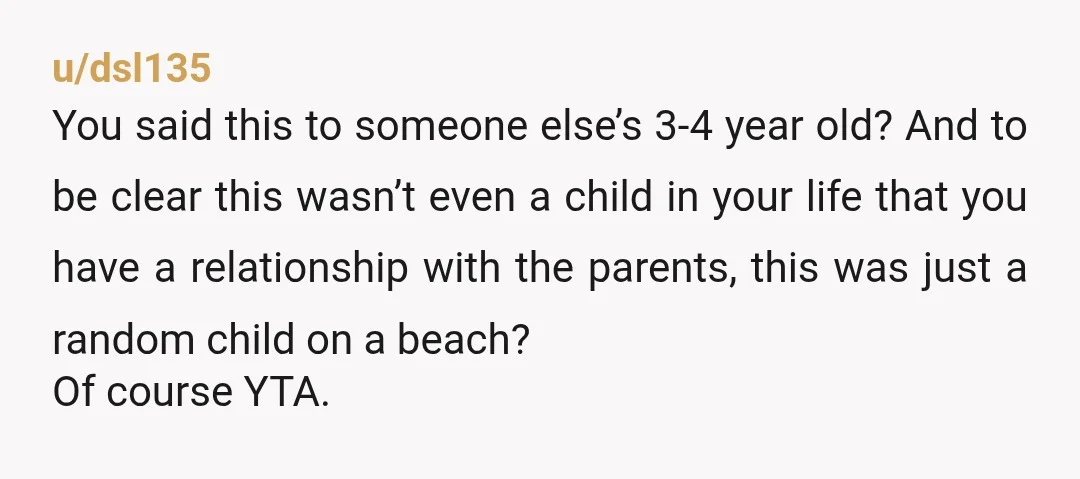 u/dsl135 You said this to someone else’s 3-4 year old? And to be clear this wasn’t even a child in your life that you have a relationship with the parents,...