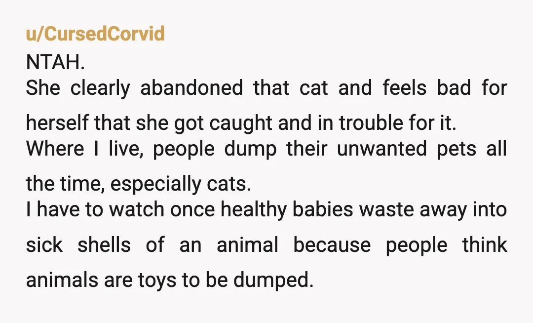 u/CursedCorvid NTAH. She clearly abandoned that cat and feels bad for herself that she got caught and in trouble for it. Where I live, people dump their unwanted pets all...