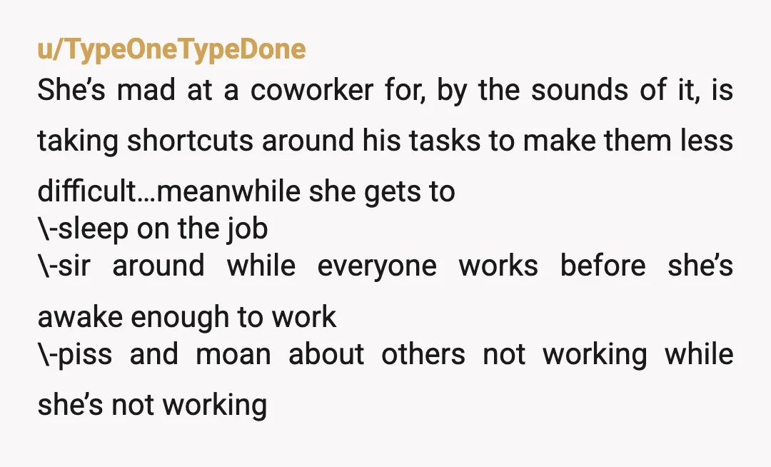 u/TypeOneTypeDone She’s mad at a coworker for, by the sounds of it, is taking shortcuts around his tasks to make them less difficult…meanwhile she gets to \-sleep on the job...