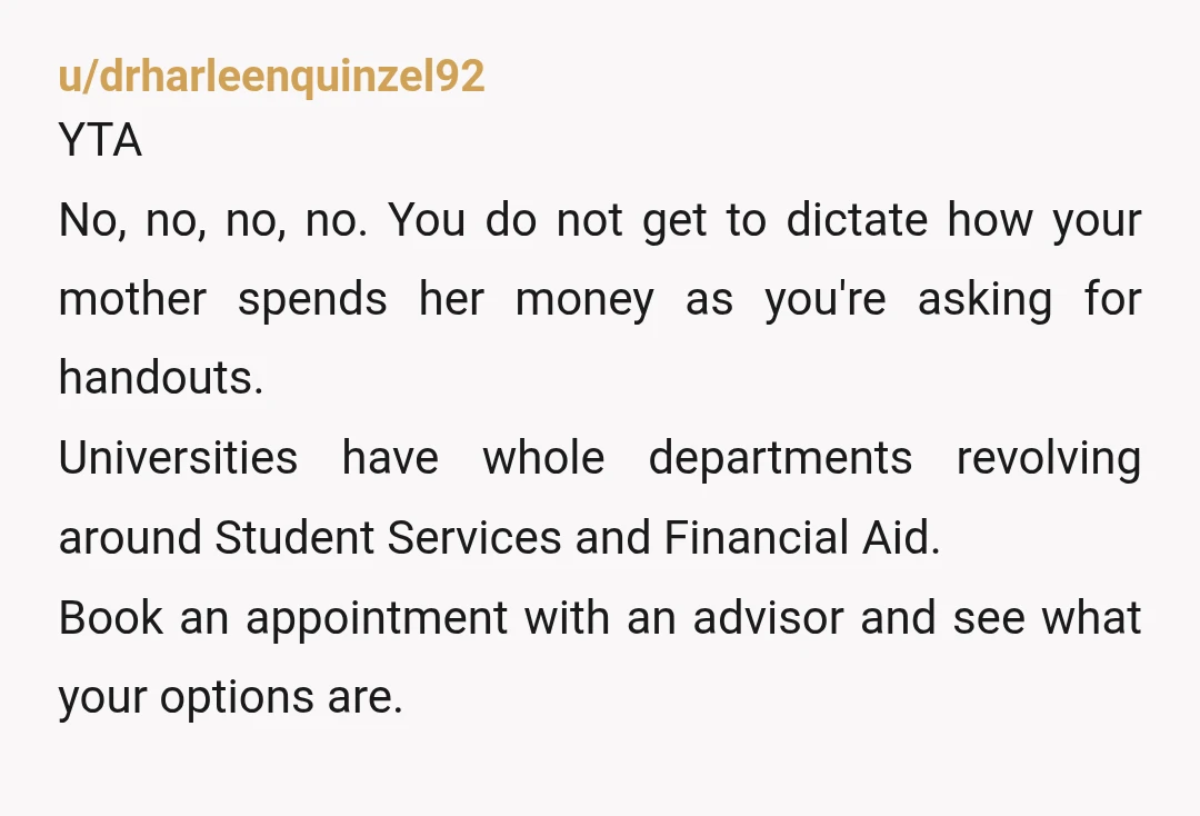 u/Dogmother123
YTA
You "told" your mother to get it paid.
Told.
You are an adult. She is paying your rent already. You are very entitled.