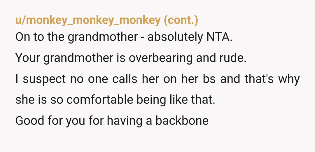u/Key-Win-8602
NTA.
Apparently your grandmother never learned the maxim « If you can’t say anything nice, don’t say anything at all. » You are better off without her in your life.