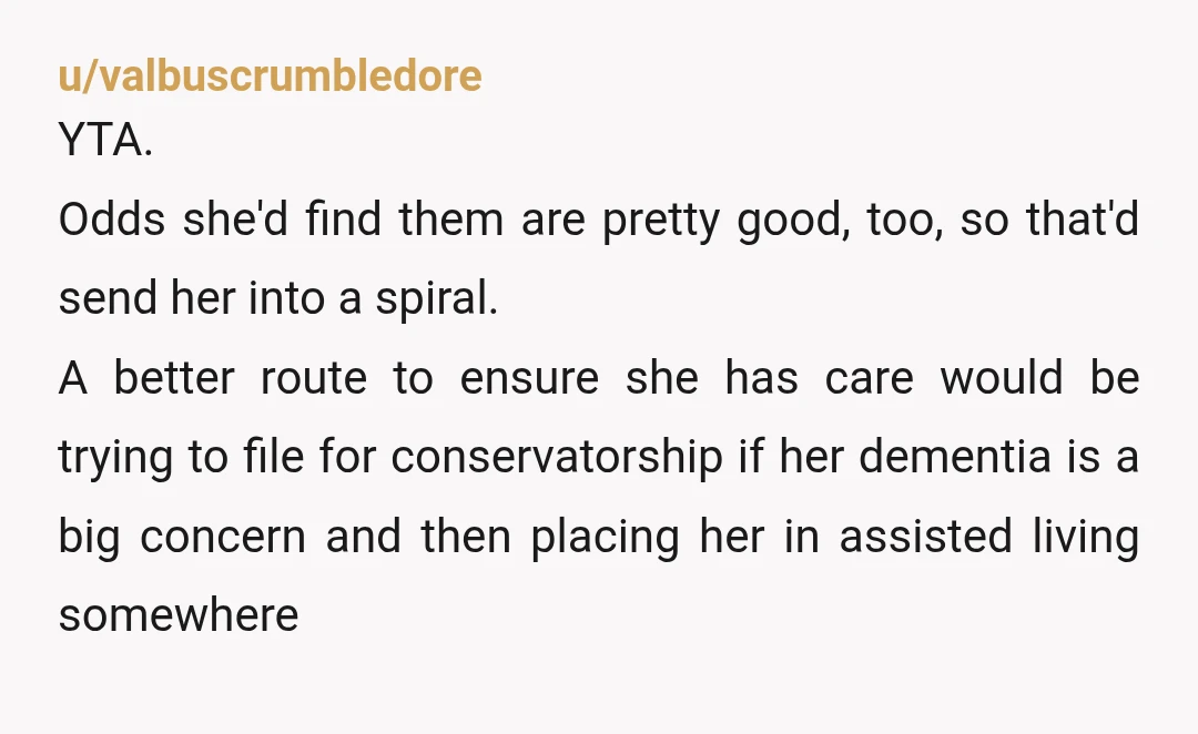 u/Ippus_21 Yeah, no. YWBTA She's 90, OP. Not to be callous, but she's one fall in the tub or bad flu from a terminal hospital stay. Just let her have...