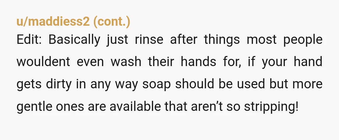 u/avco11a I’m wondering if maybe she wasn’t taught how to properly wash her hands as a child? How was her upbringing? I’ve had to teach my significant other how to...