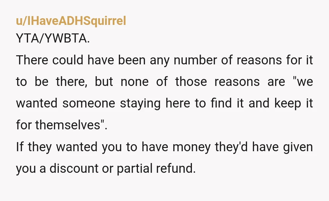 u/IHaveADHSquirrel YTA/YWBTA. There could have been any number of reasons for it to be there, but none of those reasons are "we wanted someone staying here to find it and...