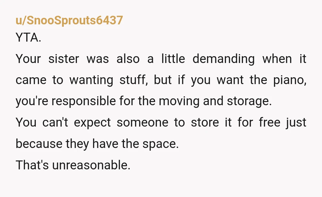 u/oneislandgirl
You need to manage moving and storing the piano yourself if you want it.
Stay away from your sister and don't expect anything from her.