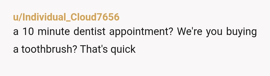 u/Individual_Cloud7656
a 10 minute dentist appointment? We're you buying a toothbrush? That's quick