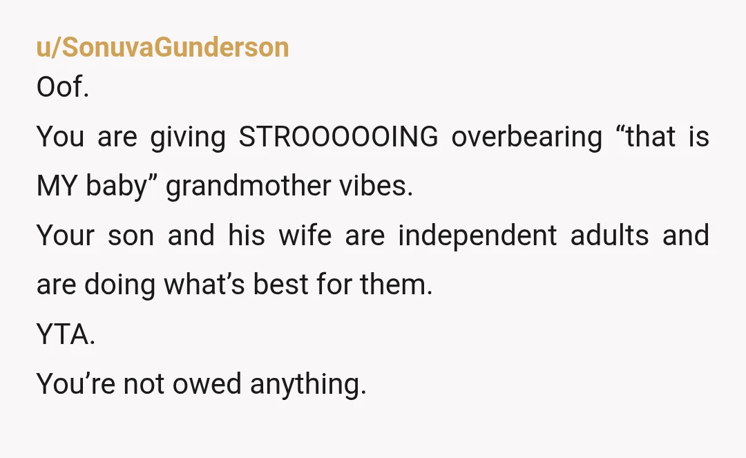 u/Bubbly_Management144 This feels like rage bait. If not, I completely see why your son doesn’t want to stay with you. Back off if you want a relationship with this grandchild....