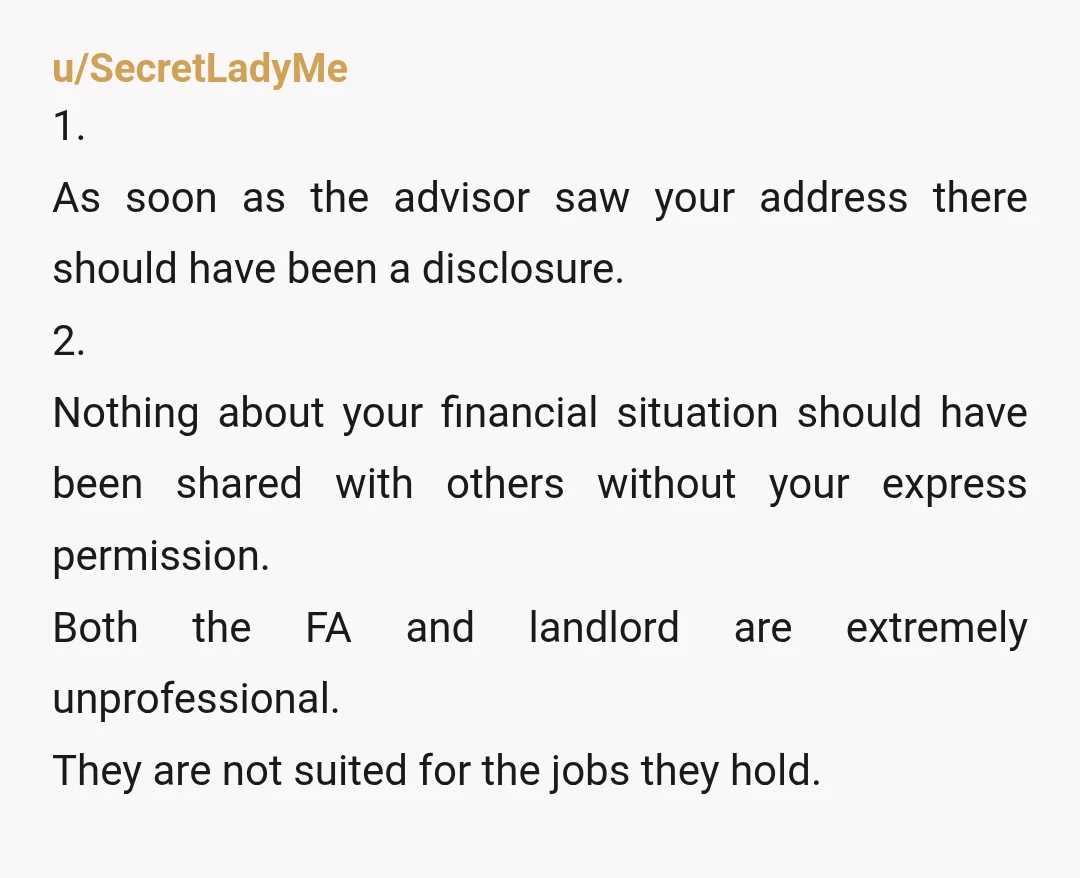 u/Mental-Freedom3929 You sit them down and explain the facts of life and the confidentiality requirements of a financial advisor and a landlord. This is a serious issue for a licensed...