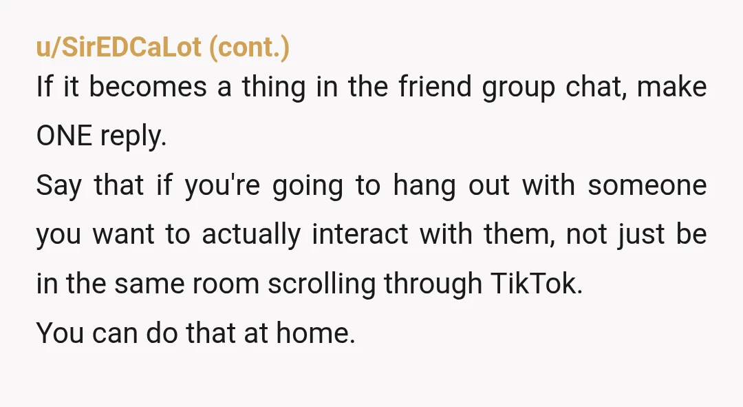 u/QuirkyForever The only time I'm on my phone when I'm with other people is to look up information we're talking about or to show them something. I will sometimes get...