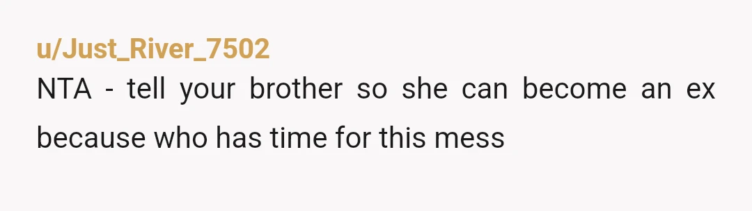 u/Emotional_Fan_7011
NTA. Show those messages to your brother. She wants to change him. He needs to lose her.