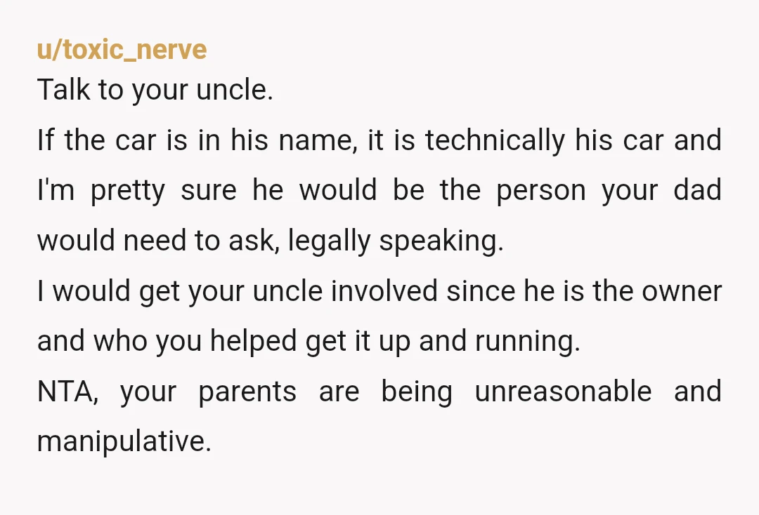 u/ItsyBitsyBrattyKitty If he takes the keys that's theft and he will be footing the insurance bill when he inevitably dents or wrecks it. Tell the Uncle and ASAP if dad...