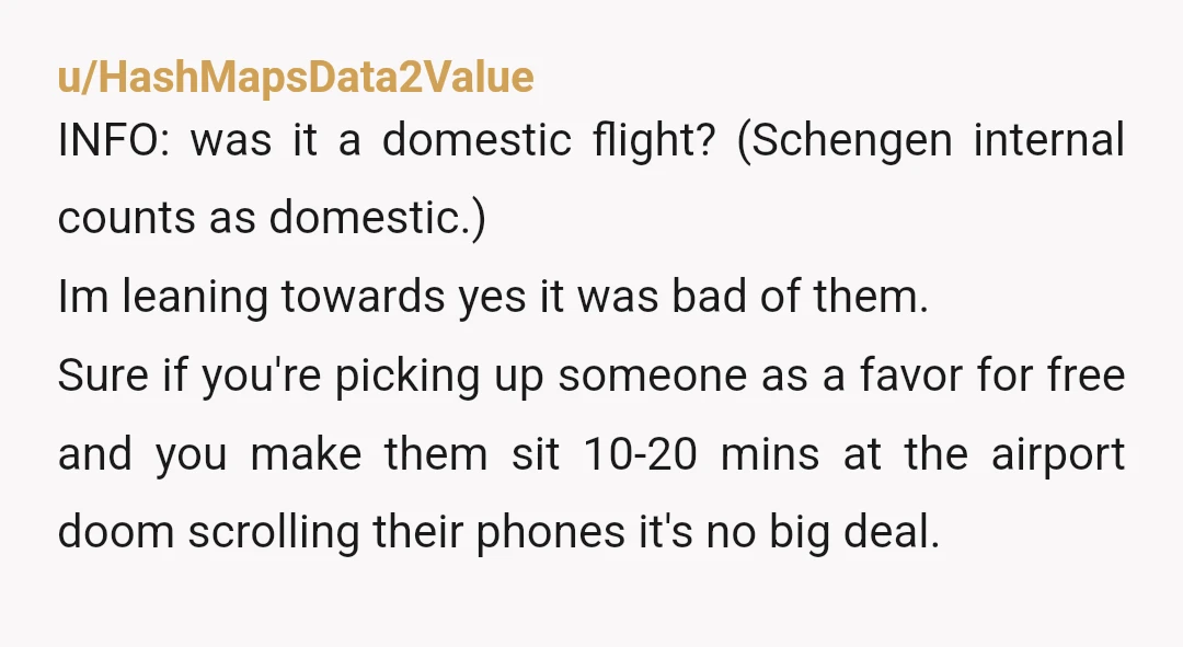 u/SJESFG My family and I always leave after getting a text (or checking online) when the flight lands. Connecting the aero-bridge, de-planning, hauling luggage (especially after an international flight) and...