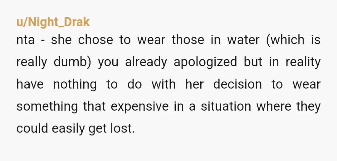 u/Night_Drak nta - she chose to wear those in water (which is really dumb) you already apologized but in reality have nothing to do with her decision to wear something...