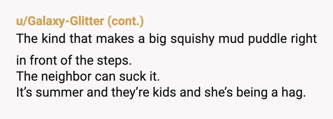 u/dallasp2468 Tell her to kick rocks if you're polite, if it was me I'd ask her why is she looking into my garden from her upstairs windows. Then say wait...