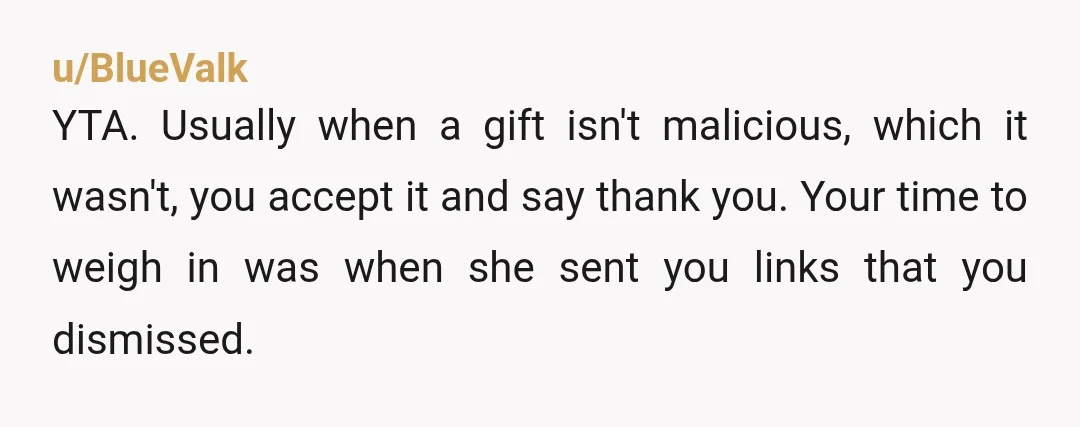u/BlueValk YTA. Usually when a gift isn't malicious, which it wasn't, you accept it and say thank you. Your time to weigh in was when she sent you links that...