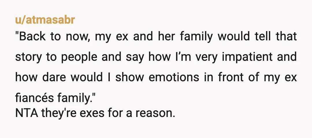 u/atmasabr "Back to now, my ex and her family would tell that story to people and say how I’m very impatient and how dare would I show emotions in front...