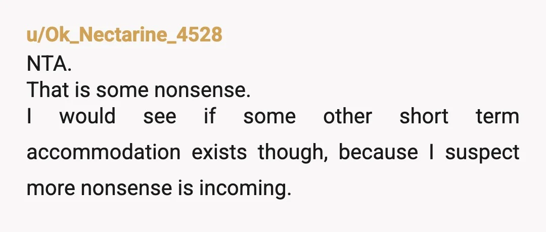 u/Ok_Nectarine_4528
NTA.
That is some nonsense.
I would see if some other short term accommodation exists though, because I suspect more nonsense is incoming.