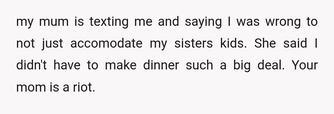 my mum is texting me and saying I was wrong to not just accomodate my sisters kids. She said I didn't have to make dinner such a big deal. Your...