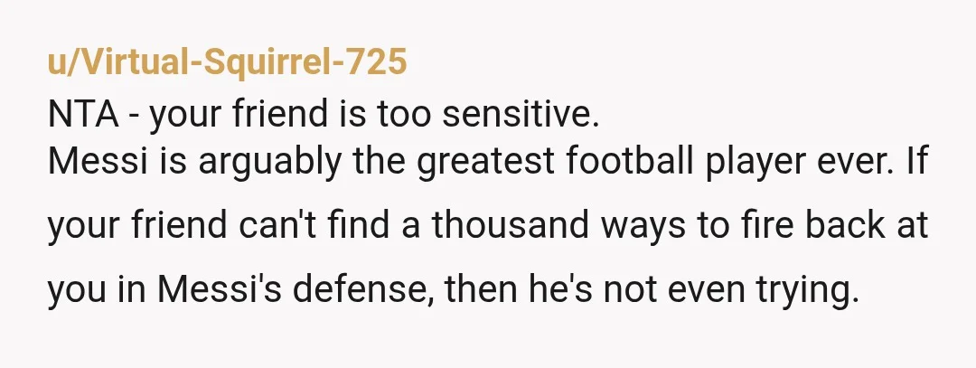 u/Virtual-Squirrel-725 NTA - your friend is too sensitive. Messi is arguably the greatest football player ever. If your friend can't find a thousand ways to fire back at you in...