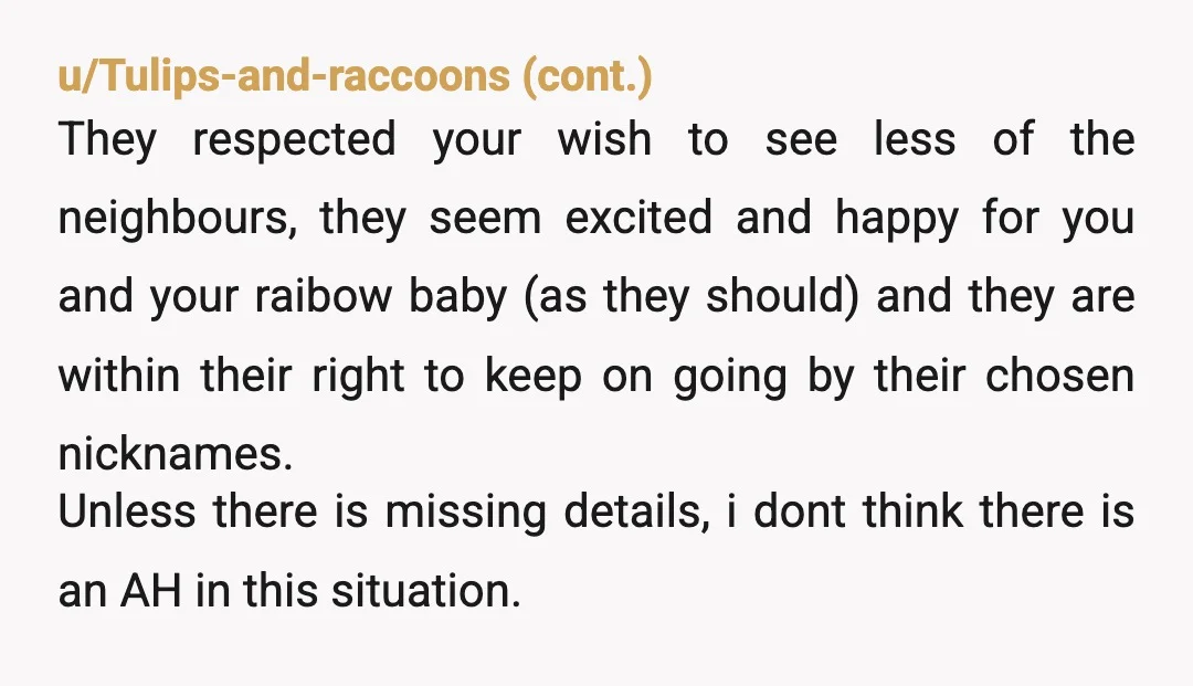 u/Icy-You3075 YTA. Their relationship with theirs neighboors and their kid has nothing to do with you. You're also not giving birth to baby Jesus. Get over yourself. The world doesn't...