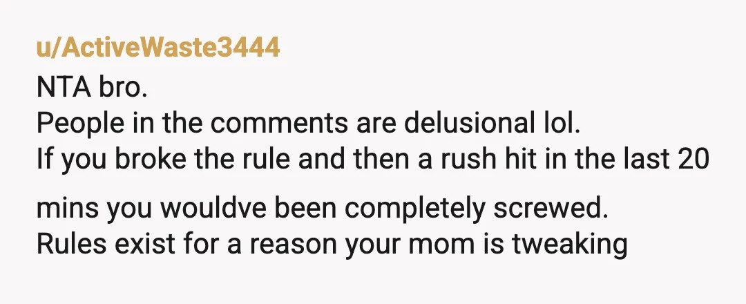 u/ActiveWaste3444 NTA bro. People in the comments are delusional lol. If you broke the rule and then a rush hit in the last 20 mins you wouldve been completely screwed....