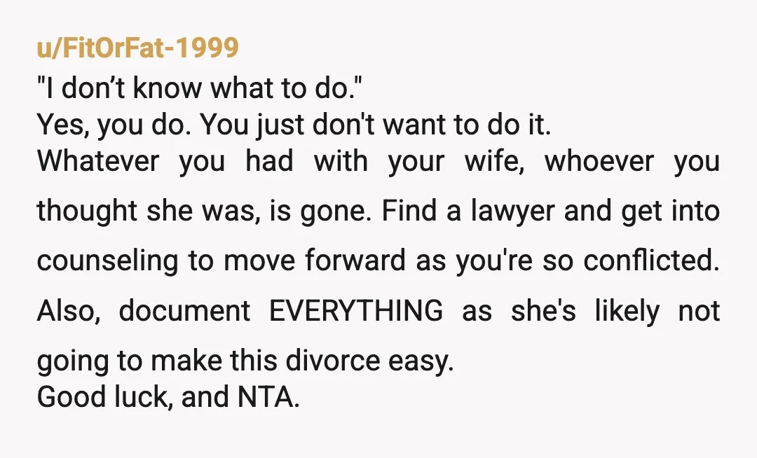 u/Unhappy_Ranger_7782 NTA - you do know what to do, it'll just be hard. Think about it this way - if the roles were reversed, and it was one of your...