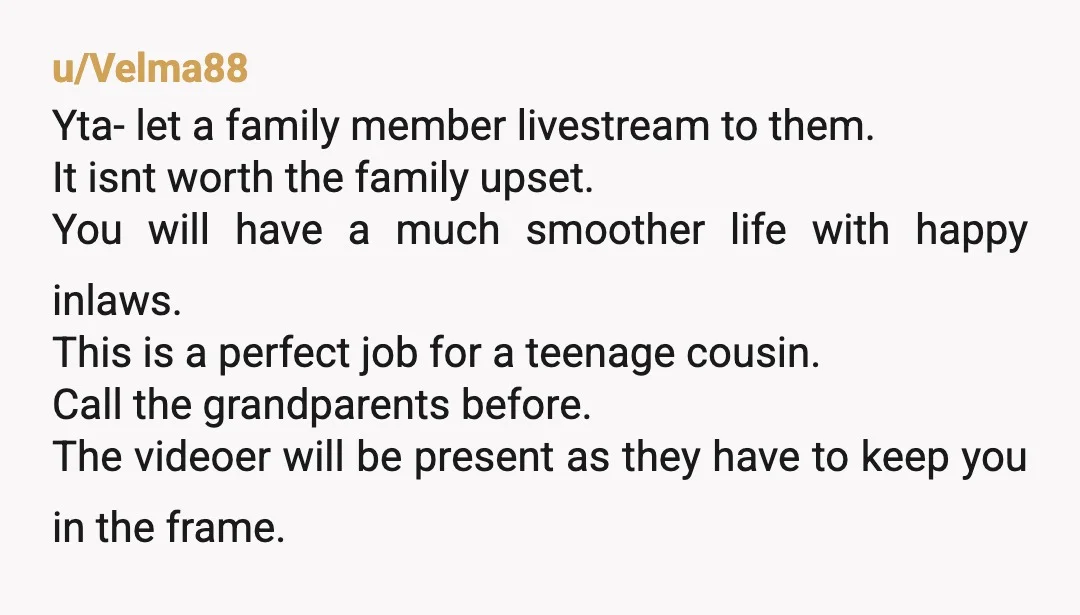 u/HappyOldBattleaxe They’re old. They’re in poor health. They’re very important to your future husband, who you love, and it’s really no skin off your nose, to let them see the...