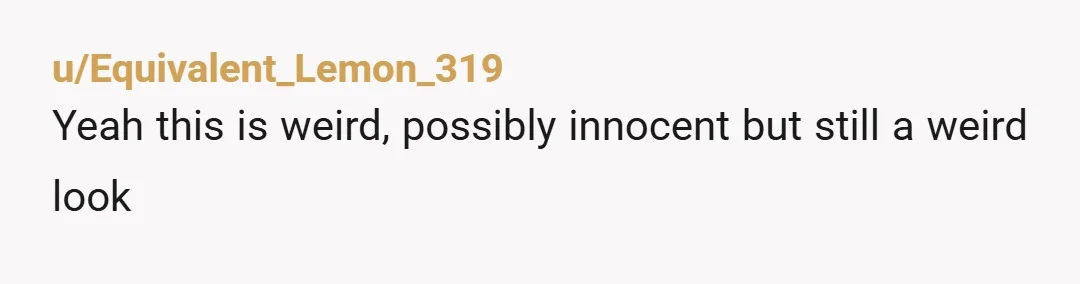u/Equivalent_Lemon_319
Yeah this is weird, possibly innocent but still a weird look
