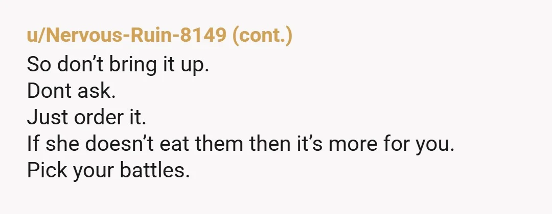 u/RadiantAd9189 NTA. Taking someone else's food has an AH move. Be an adult and tell her you don't like it when she eats part of your meal, so in the...