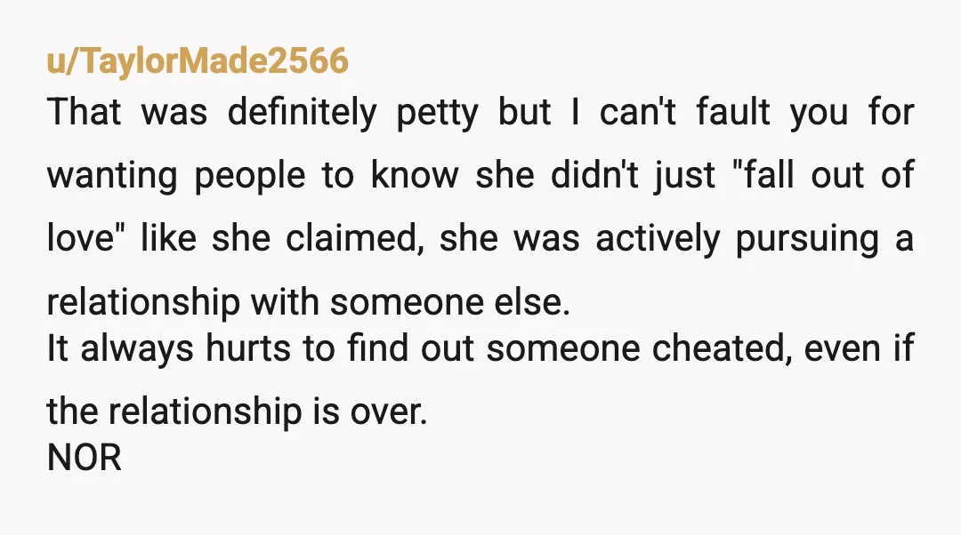 u/TaylorMade2566 That was definitely petty but I can't fault you for wanting people to know she didn't just "fall out of love" like she claimed, she was actively pursuing a...