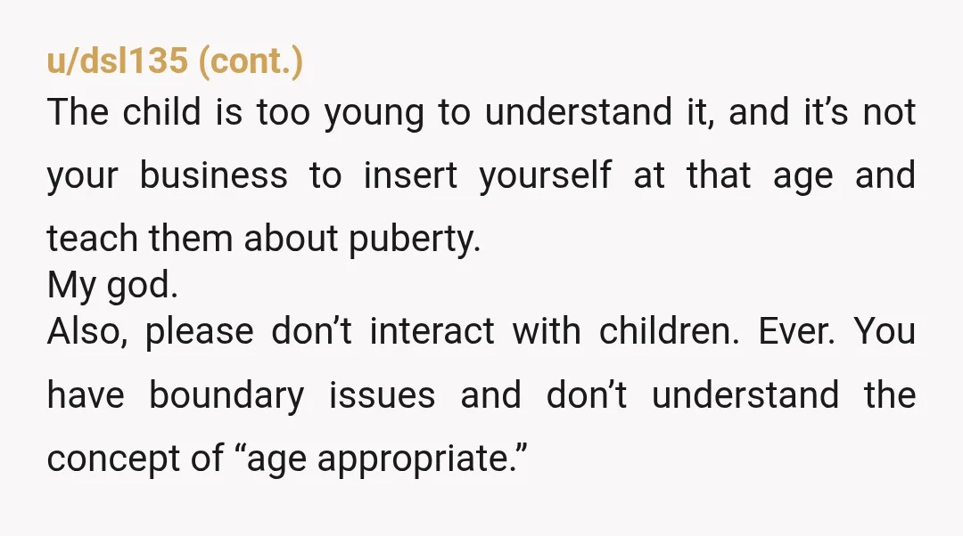 u/gcot802 YTA There is absolutely nothing shameful about menstruation and we don’t need to be taboo about it, but is had to be developmentally appropriate for the age of a...