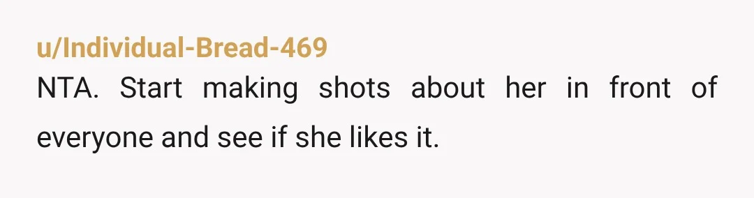u/Individual-Bread-469 NTA. Start making shots about her in front of everyone and see if she likes it.